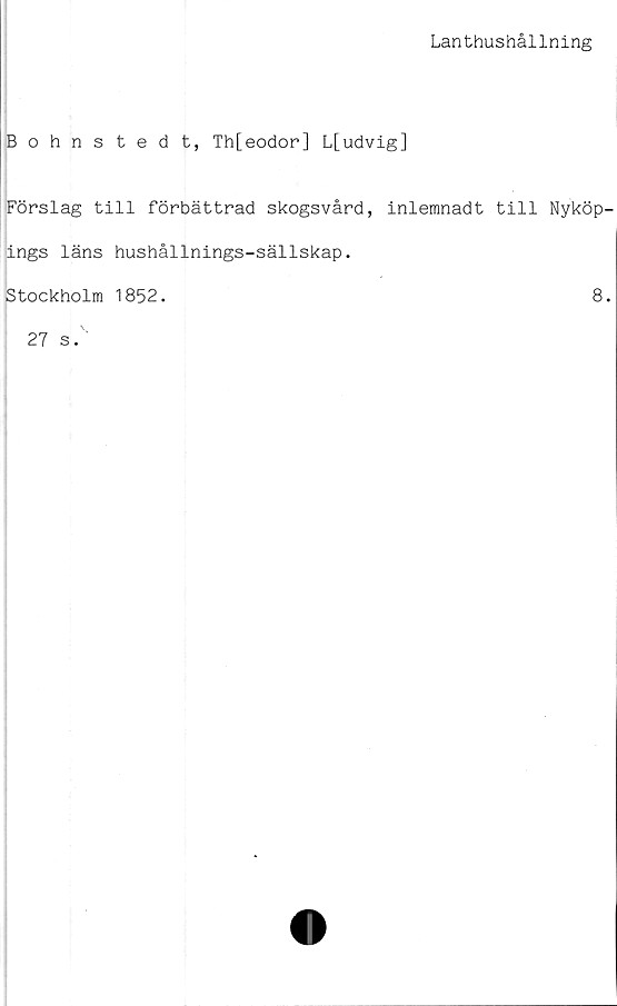  ﻿Lanthushållning
Bohnstedt, Th[eodor] L[udvig]
Förslag till förbättrad skogsvård, inlemnadt till Nyköp-
ings läns hushållnings-sällskap.
Stockholm 1852.
8.